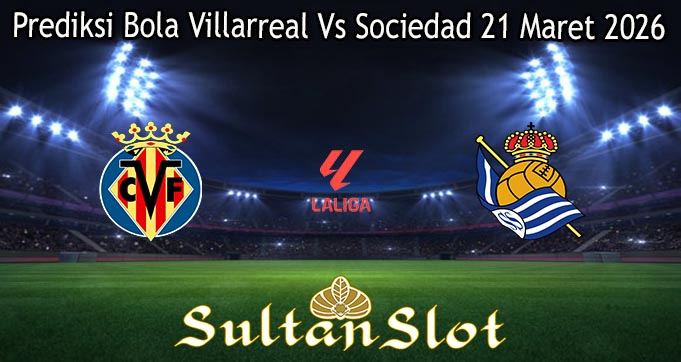 Prediksi Bola Villarreal Vs Sociedad 21 Maret 2026