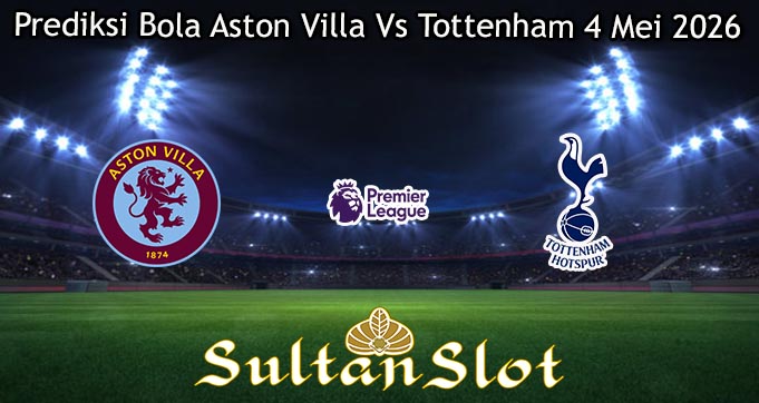 Prediksi Bola Aston Villa Vs Tottenham 4 Mei 2026