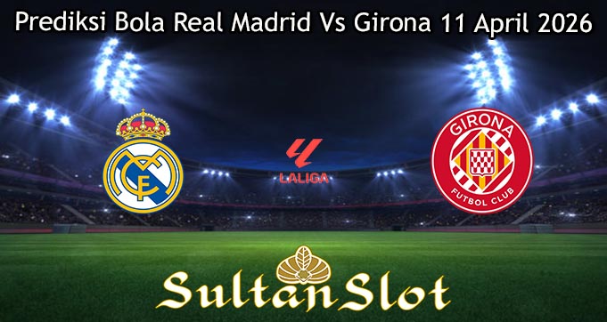 Prediksi Bola Real Madrid Vs Girona 11 April 2026