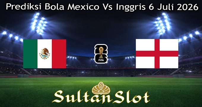 Prediksi Bola Mexico Vs Inggris 6 Juli 2026