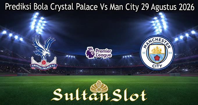 Prediksi Bola Crystal Palace Vs Man City 29 Agustus 2026